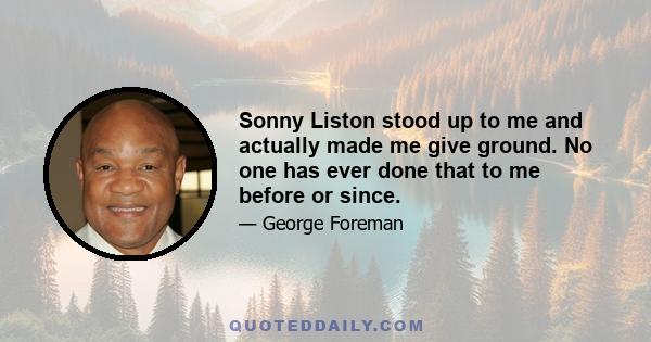 Sonny Liston stood up to me and actually made me give ground. No one has ever done that to me before or since.