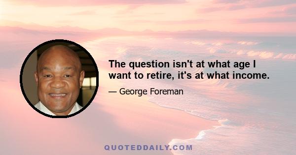 The question isn't at what age I want to retire, it's at what income.