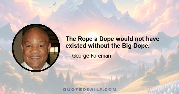 The Rope a Dope would not have existed without the Big Dope.