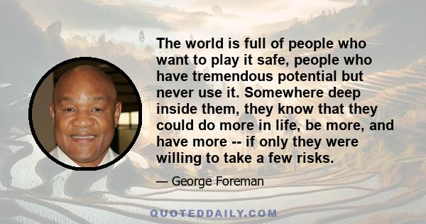 The world is full of people who want to play it safe, people who have tremendous potential but never use it. Somewhere deep inside them, they know that they could do more in life, be more, and have more -- if only they