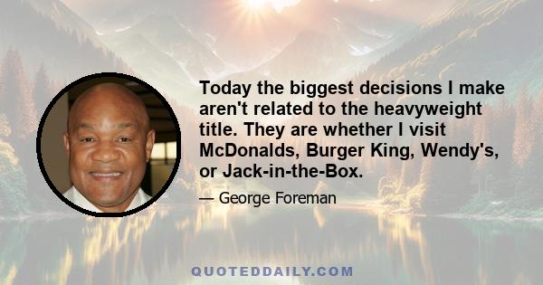 Today the biggest decisions I make aren't related to the heavyweight title. They are whether I visit McDonalds, Burger King, Wendy's, or Jack-in-the-Box.