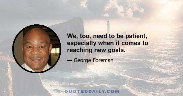 We, too, need to be patient, especially when it comes to reaching new goals.