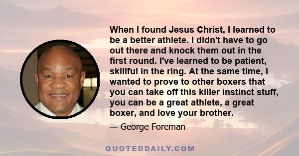 When I found Jesus Christ, I learned to be a better athlete. I didn't have to go out there and knock them out in the first round. I've learned to be patient, skillful in the ring. At the same time, I wanted to prove to