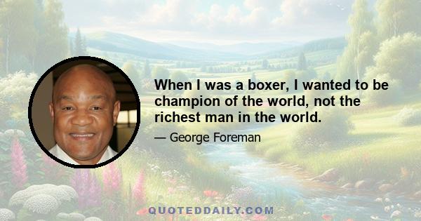 When I was a boxer, I wanted to be champion of the world, not the richest man in the world.