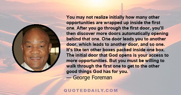 You may not realize initially how many other opportunities are wrapped up inside the first one. After you go through the first door, you'll then discover more doors automatically opening behind that one. One door leads