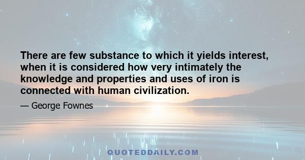 There are few substance to which it yields interest, when it is considered how very intimately the knowledge and properties and uses of iron is connected with human civilization.