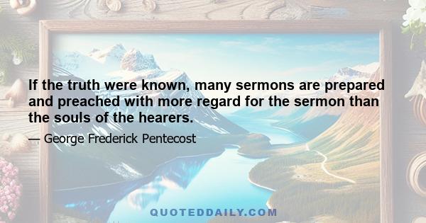 If the truth were known, many sermons are prepared and preached with more regard for the sermon than the souls of the hearers.