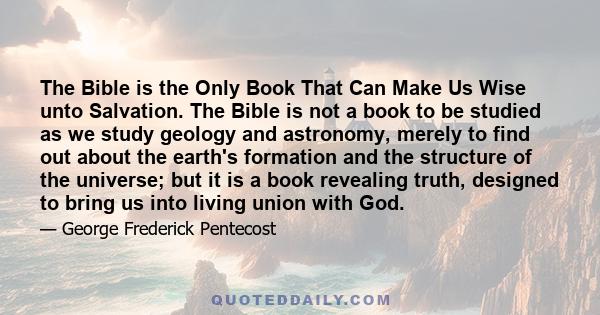 The Bible is the Only Book That Can Make Us Wise unto Salvation. The Bible is not a book to be studied as we study geology and astronomy, merely to find out about the earth's formation and the structure of the universe; 