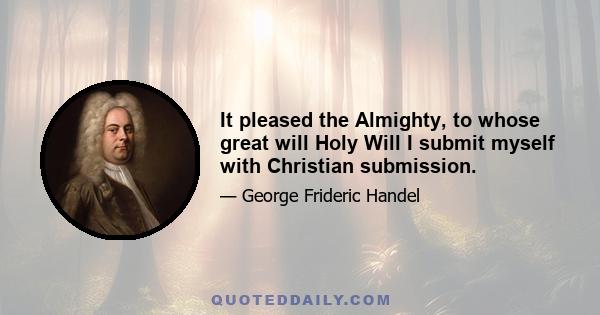 It pleased the Almighty, to whose great will Holy Will I submit myself with Christian submission.