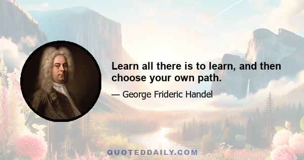 Learn all there is to learn, and then choose your own path.