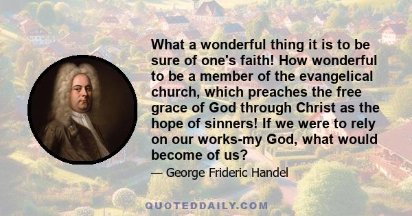 What a wonderful thing it is to be sure of one's faith! How wonderful to be a member of the evangelical church, which preaches the free grace of God through Christ as the hope of sinners! If we were to rely on our