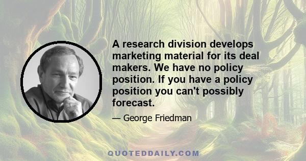 A research division develops marketing material for its deal makers. We have no policy position. If you have a policy position you can't possibly forecast.