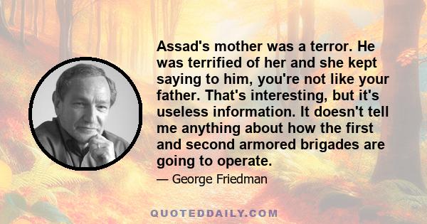 Assad's mother was a terror. He was terrified of her and she kept saying to him, you're not like your father. That's interesting, but it's useless information. It doesn't tell me anything about how the first and second