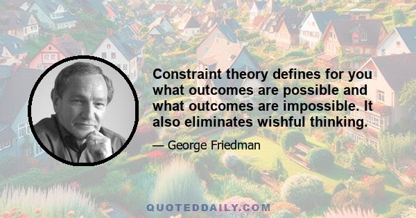 Constraint theory defines for you what outcomes are possible and what outcomes are impossible. It also eliminates wishful thinking.