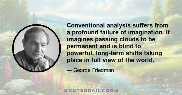 Conventional analysis suffers from a profound failure of imagination. It imagines passing clouds to be permanent and is blind to powerful, long-term shifts taking place in full view of the world.