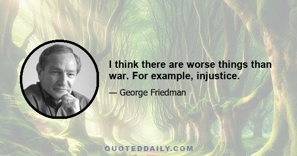 I think there are worse things than war. For example, injustice.