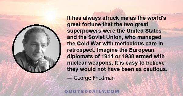 It has always struck me as the world's great fortune that the two great superpowers were the United States and the Soviet Union, who managed the Cold War with meticulous care in retrospect. Imagine the European