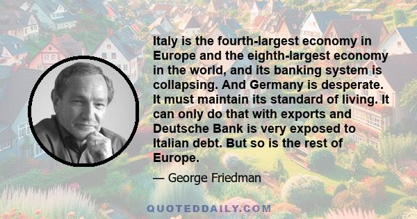 Italy is the fourth-largest economy in Europe and the eighth-largest economy in the world, and its banking system is collapsing. And Germany is desperate. It must maintain its standard of living. It can only do that