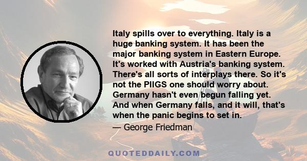 Italy spills over to everything. Italy is a huge banking system. It has been the major banking system in Eastern Europe. It's worked with Austria's banking system. There's all sorts of interplays there. So it's not the