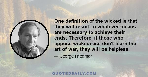 One definition of the wicked is that they will resort to whatever means are necessary to achieve their ends. Therefore, if those who oppose wickedness don't learn the art of war, they will be helpless.