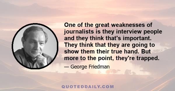 One of the great weaknesses of journalists is they interview people and they think that's important. They think that they are going to show them their true hand. But more to the point, they're trapped.