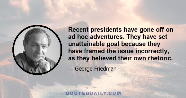 Recent presidents have gone off on ad hoc adventures. They have set unattainable goal because they have framed the issue incorrectly, as they believed their own rhetoric.