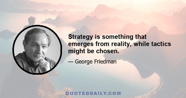 Strategy is something that emerges from reality, while tactics might be chosen.