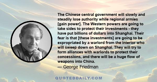 The Chinese central government will slowly and steadily lose authority while regional armies [gain power]. The Western powers are going to take sides to protect their investments - they have put billions of dollars into 