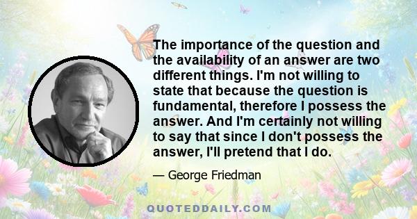 The importance of the question and the availability of an answer are two different things. I'm not willing to state that because the question is fundamental, therefore I possess the answer. And I'm certainly not willing 