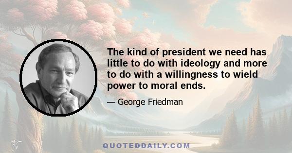 The kind of president we need has little to do with ideology and more to do with a willingness to wield power to moral ends.