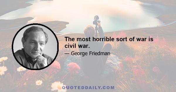 The most horrible sort of war is civil war.