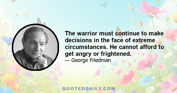 The warrior must continue to make decisions in the face of extreme circumstances. He cannot afford to get angry or frightened.