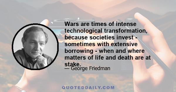 Wars are times of intense technological transformation, because societies invest - sometimes with extensive borrowing - when and where matters of life and death are at stake.