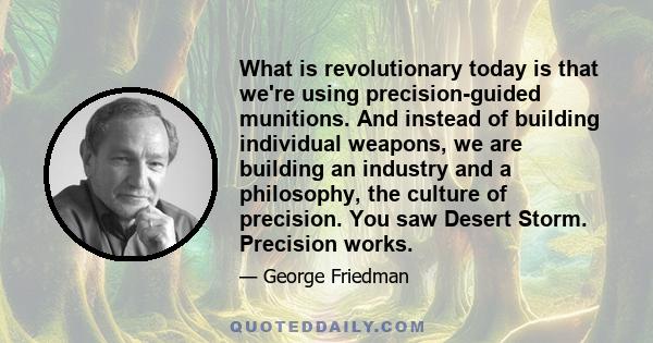 What is revolutionary today is that we're using precision-guided munitions. And instead of building individual weapons, we are building an industry and a philosophy, the culture of precision. You saw Desert Storm.