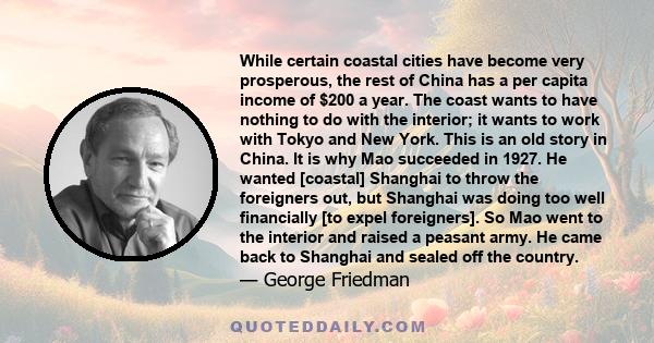 While certain coastal cities have become very prosperous, the rest of China has a per capita income of $200 a year. The coast wants to have nothing to do with the interior; it wants to work with Tokyo and New York. This 