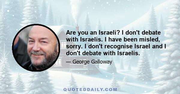 Are you an Israeli? I don't debate with Israelis. I have been misled, sorry. I don't recognise Israel and I don't debate with Israelis.