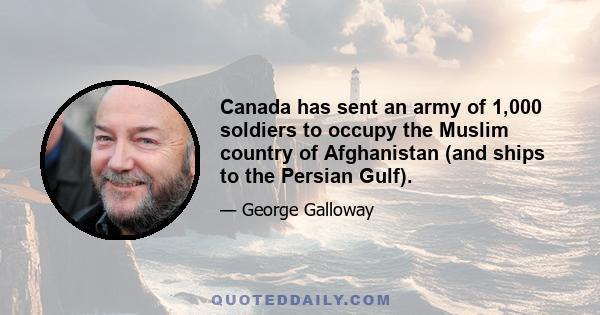 Canada has sent an army of 1,000 soldiers to occupy the Muslim country of Afghanistan (and ships to the Persian Gulf).