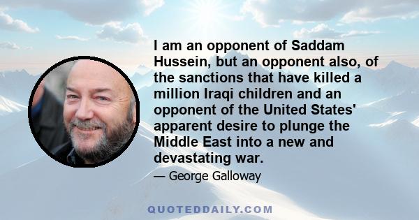 I am an opponent of Saddam Hussein, but an opponent also, of the sanctions that have killed a million Iraqi children and an opponent of the United States' apparent desire to plunge the Middle East into a new and