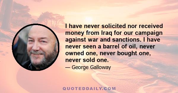 I have never solicited nor received money from Iraq for our campaign against war and sanctions. I have never seen a barrel of oil, never owned one, never bought one, never sold one.