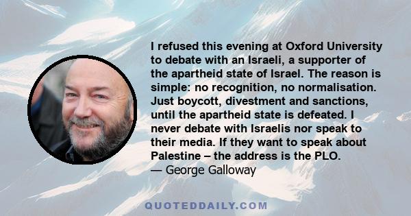 I refused this evening at Oxford University to debate with an Israeli, a supporter of the apartheid state of Israel. The reason is simple: no recognition, no normalisation. Just boycott, divestment and sanctions, until