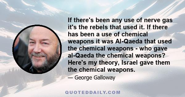 If there's been any use of nerve gas it's the rebels that used it. If there has been a use of chemical weapons it was Al-Qaeda that used the chemical weapons - who gave al-Qaeda the chemical weapons? Here's my theory,