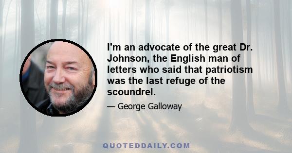 I'm an advocate of the great Dr. Johnson, the English man of letters who said that patriotism was the last refuge of the scoundrel.