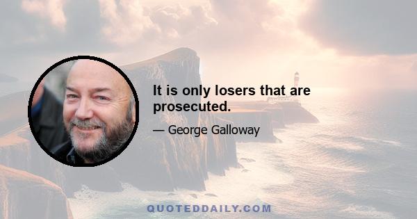 It is only losers that are prosecuted.