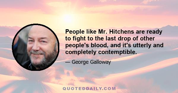 People like Mr. Hitchens are ready to fight to the last drop of other people's blood, and it's utterly and completely contemptible.