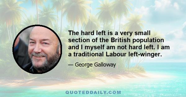 The hard left is a very small section of the British population and I myself am not hard left. I am a traditional Labour left-winger.