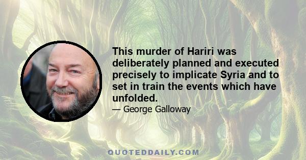 This murder of Hariri was deliberately planned and executed precisely to implicate Syria and to set in train the events which have unfolded.