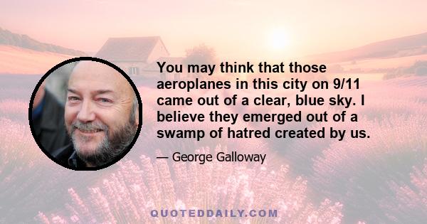 You may think that those aeroplanes in this city on 9/11 came out of a clear, blue sky. I believe they emerged out of a swamp of hatred created by us.