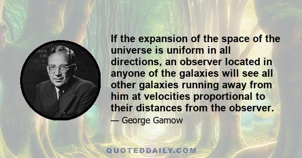 If the expansion of the space of the universe is uniform in all directions, an observer located in anyone of the galaxies will see all other galaxies running away from him at velocities proportional to their distances