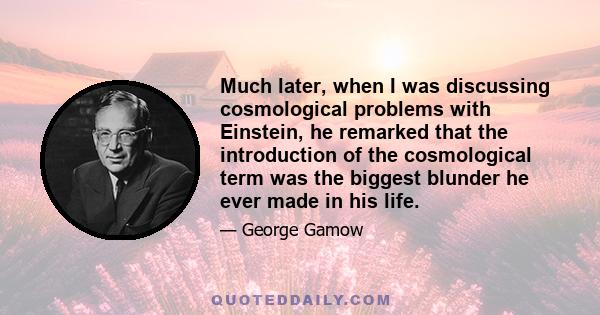 Much later, when I was discussing cosmological problems with Einstein, he remarked that the introduction of the cosmological term was the biggest blunder he ever made in his life.