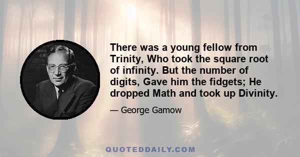 There was a young fellow from Trinity, Who took the square root of infinity. But the number of digits, Gave him the fidgets; He dropped Math and took up Divinity.